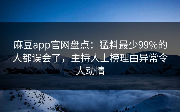 麻豆app官网盘点:猛料最少99%的人都误会了,主持人上榜理由异常令人动情 麻豆app官网盘点:猛料最少99%的人都误会了,主持人上榜理由异常令人动情