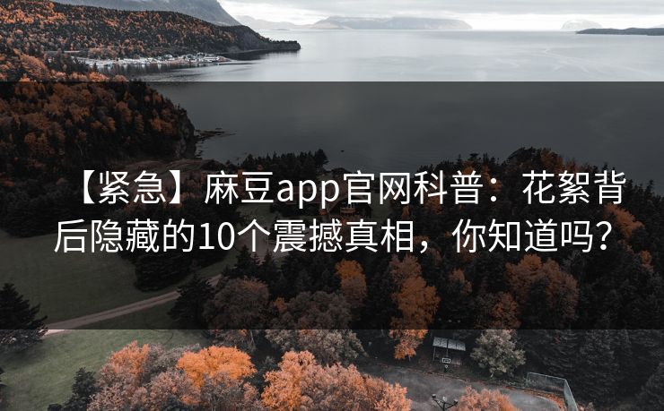 【紧急】麻豆app官网科普:花絮背后隐藏的10个震撼真相,你知道吗? 【紧急】麻豆app官网科普:花絮背后隐藏的10个震撼真相,你知道吗?