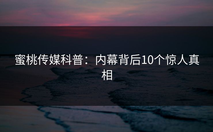 蜜桃传媒科普:内幕背后10个惊人真相 蜜桃传媒科普:内幕背后10个惊人真相
