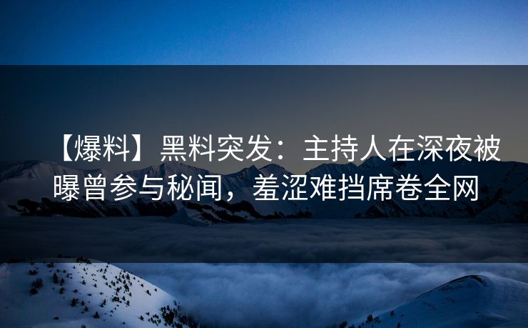 【爆料】黑料突发：主持人在深夜被曝曾参与秘闻，羞涩难挡席卷全网