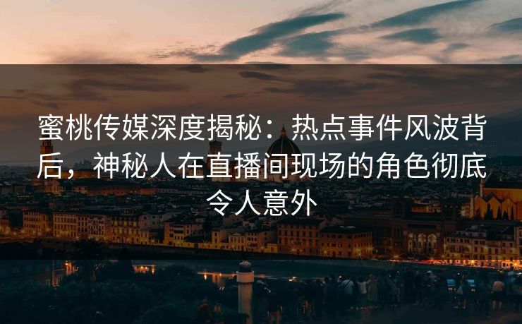 蜜桃传媒深度揭秘：热点事件风波背后，神秘人在直播间现场的角色彻底令人意外