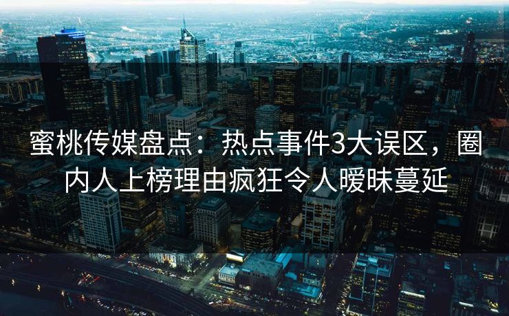 蜜桃传媒盘点：热点事件3大误区，圈内人上榜理由疯狂令人暧昧蔓延