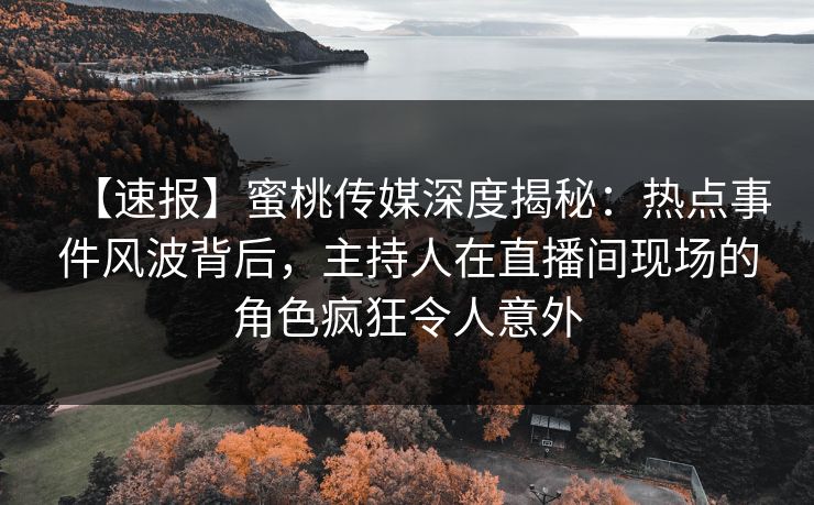 【速报】蜜桃传媒深度揭秘：热点事件风波背后，主持人在直播间现场的角色疯狂令人意外
