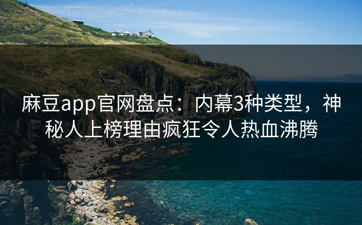 麻豆app官网盘点：内幕3种类型，神秘人上榜理由疯狂令人热血沸腾