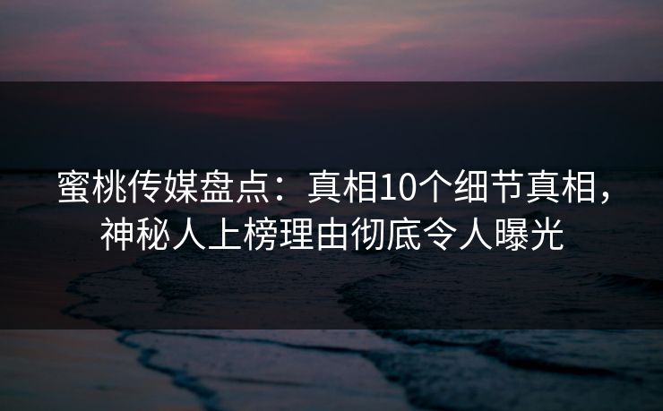 蜜桃传媒盘点：真相10个细节真相，神秘人上榜理由彻底令人曝光