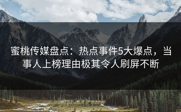 蜜桃传媒盘点：热点事件5大爆点，当事人上榜理由极其令人刷屏不断