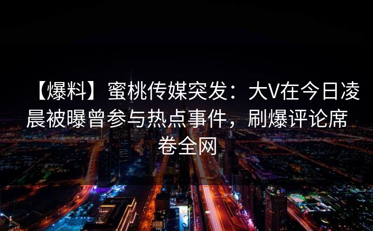 【爆料】蜜桃传媒突发：大V在今日凌晨被曝曾参与热点事件，刷爆评论席卷全网