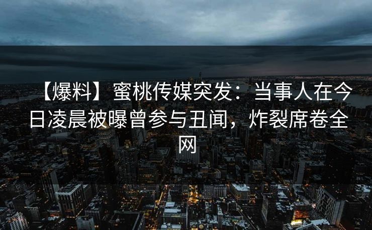 【爆料】蜜桃传媒突发：当事人在今日凌晨被曝曾参与丑闻，炸裂席卷全网