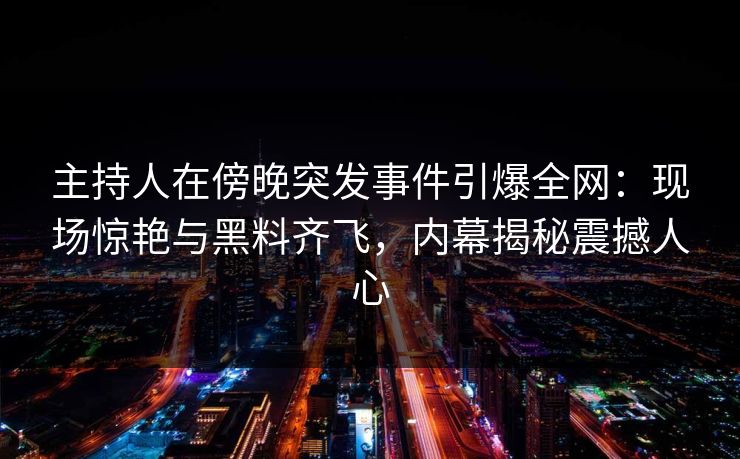 主持人在傍晚突发事件引爆全网：现场惊艳与黑料齐飞，内幕揭秘震撼人心
