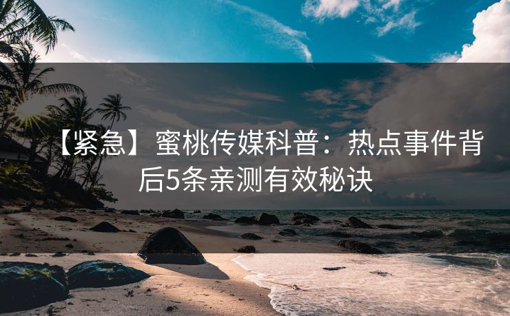 【紧急】蜜桃传媒科普：热点事件背后5条亲测有效秘诀