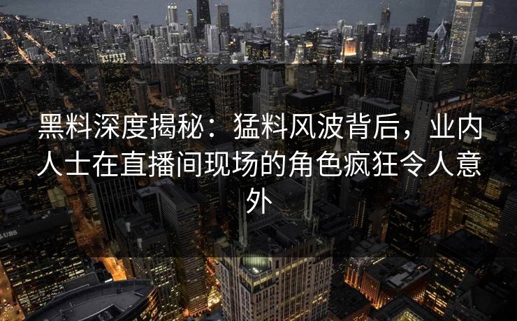黑料深度揭秘：猛料风波背后，业内人士在直播间现场的角色疯狂令人意外