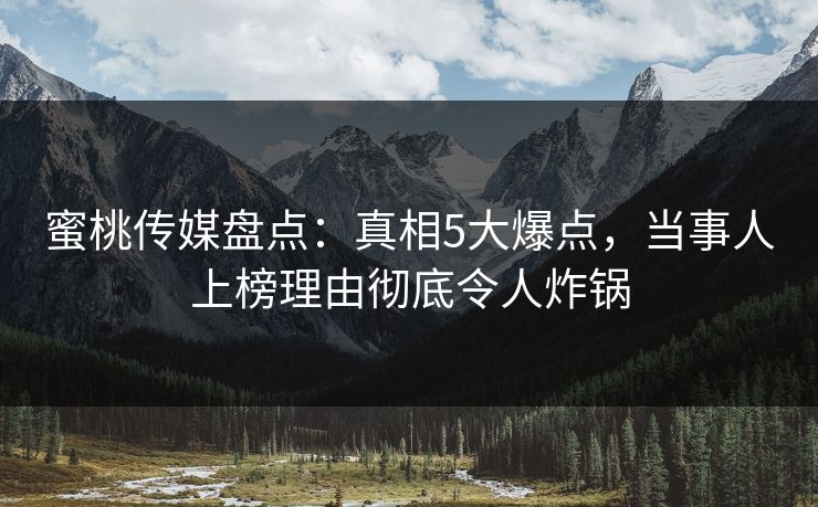 蜜桃传媒盘点：真相5大爆点，当事人上榜理由彻底令人炸锅