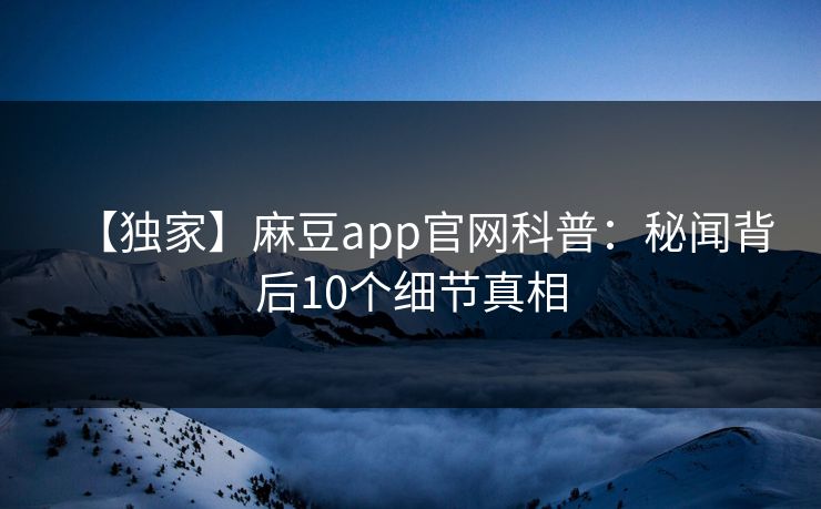 【独家】麻豆app官网科普：秘闻背后10个细节真相