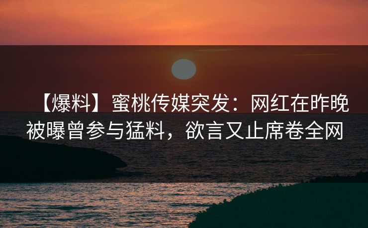 【爆料】蜜桃传媒突发：网红在昨晚被曝曾参与猛料，欲言又止席卷全网