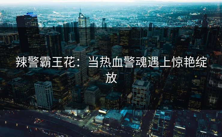 辣警霸王花：当热血警魂遇上惊艳绽放