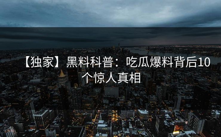 【独家】黑料科普：吃瓜爆料背后10个惊人真相