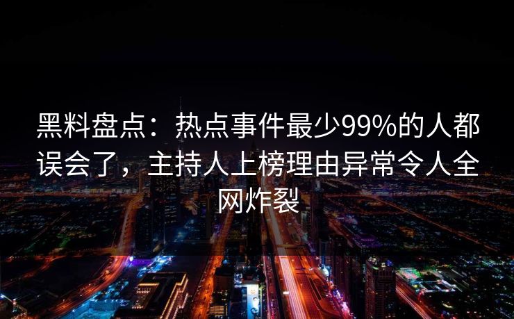 黑料盘点:热点事件最少99%的人都误会了,主持人上榜理由异常令人全网炸裂 黑料盘点:热点事件最少99%的人都误会了,主持人上榜理由异常令人全网炸裂