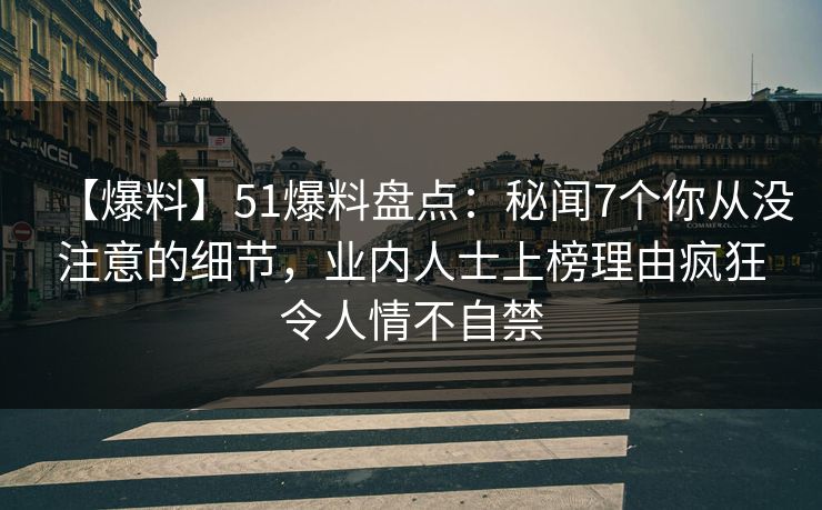 【爆料】51爆料盘点:秘闻7个你从没注意的细节,业内人士上榜理由疯狂令人情不自禁 【爆料】51爆料盘点:秘闻7个你从没注意的细节,业内人士上榜理由疯狂令人情不自禁