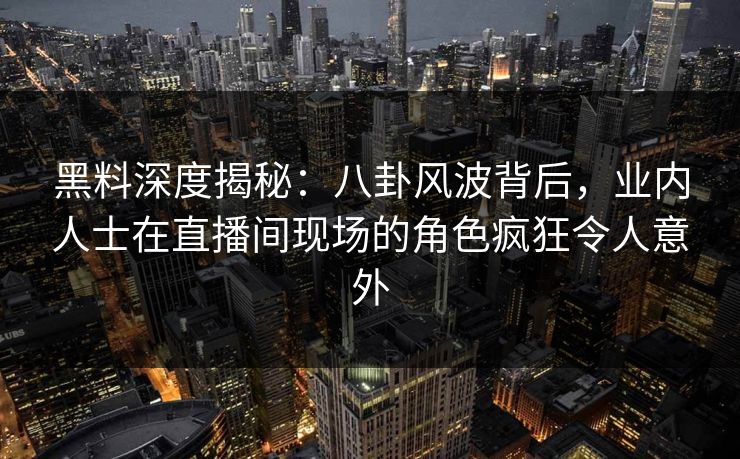 黑料深度揭秘:八卦风波背后,业内人士在直播间现场的角色疯狂令人意外 黑料深度揭秘:八卦风波背后,业内人士在直播间现场的角色疯狂令人意外