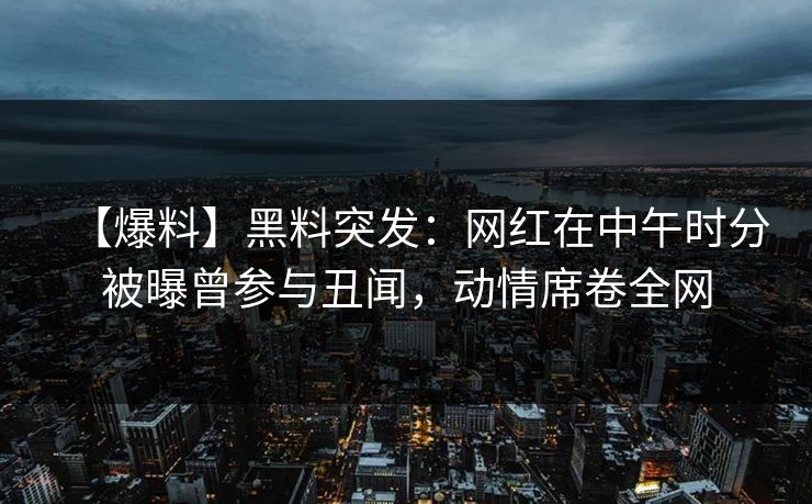 【爆料】黑料突发:网红在中午时分被曝曾参与丑闻,动情席卷全网 【爆料】黑料突发:网红在中午时分被曝曾参与丑闻,动情席卷全网