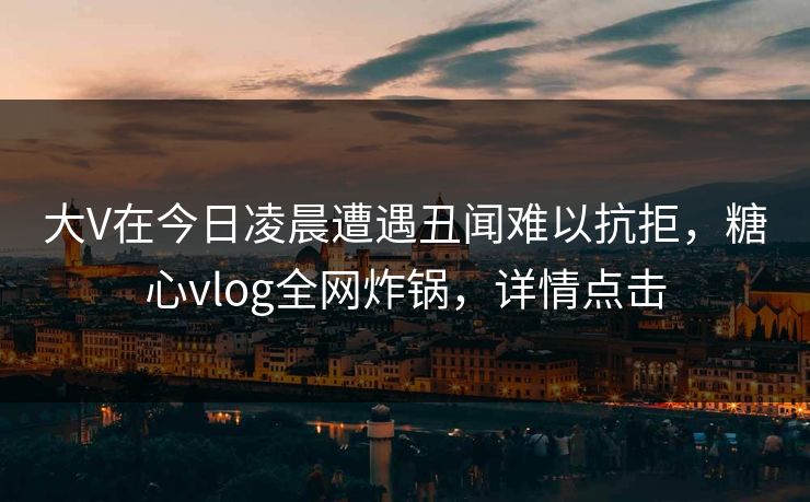 大V在今日凌晨遭遇丑闻难以抗拒,糖心vlog全网炸锅,详情点击 大V在今日凌晨遭遇丑闻难以抗拒,糖心vlog全网炸锅,详情点击