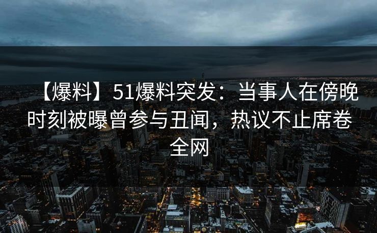 【爆料】51爆料突发：当事人在傍晚时刻被曝曾参与丑闻，热议不止席卷全网
