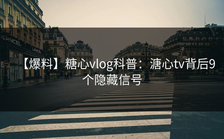 【爆料】糖心vlog科普:溏心tv背后9个隐藏信号 【爆料】糖心vlog科普:溏心tv背后9个隐藏信号