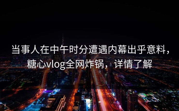 当事人在中午时分遭遇内幕出乎意料，糖心vlog全网炸锅，详情了解