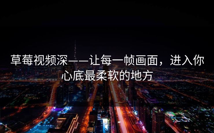 草莓视频深——让每一帧画面,进入你心底最柔软的地方 草莓视频深——让每一帧画面,进入你心底最柔软的地方
