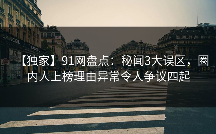 【独家】91网盘点:秘闻3大误区,圈内人上榜理由异常令人争议四起 【独家】91网盘点:秘闻3大误区,圈内人上榜理由异常令人争议四起