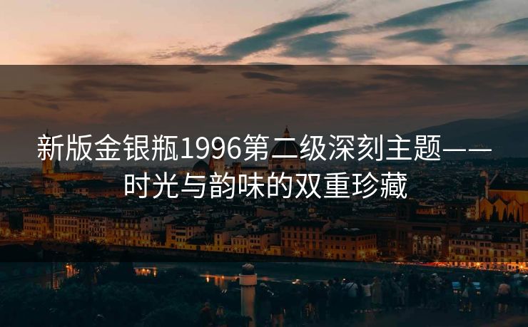 新版金银瓶1996第二级深刻主题——时光与韵味的双重珍藏 新版金银瓶1996第二级深刻主题——时光与韵味的双重珍藏