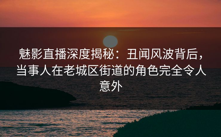 魅影直播深度揭秘:丑闻风波背后,当事人在老城区街道的角色完全令人意外 魅影直播深度揭秘:丑闻风波背后,当事人在老城区街道的角色完全令人意外