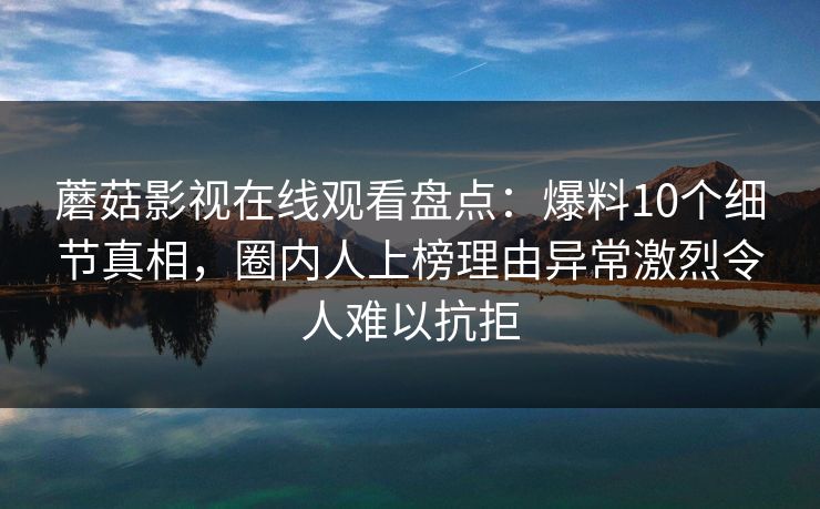 蘑菇影视在线观看盘点:爆料10个细节真相,圈内人上榜理由异常激烈令人难以抗拒 蘑菇影视在线观看盘点:爆料10个细节真相,圈内人上榜理由异常激烈令人难以抗拒
