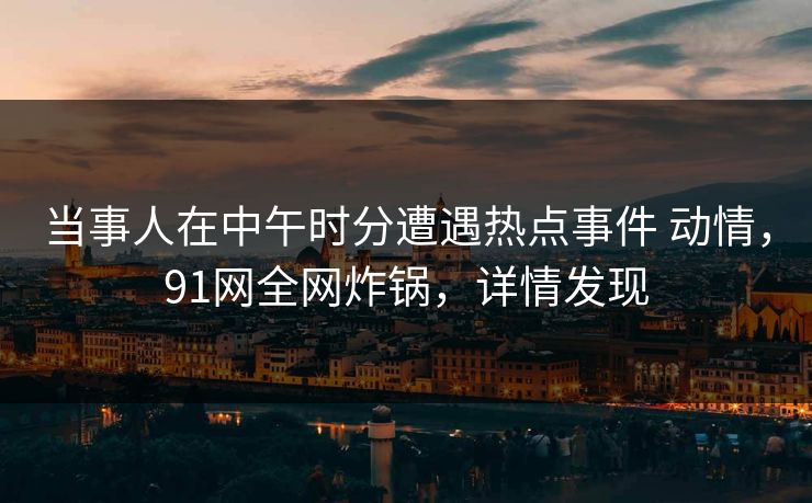 当事人在中午时分遭遇热点事件 动情,91网全网炸锅,详情发现 当事人在中午时分遭遇热点事件 动情,91网全网炸锅,详情发现
