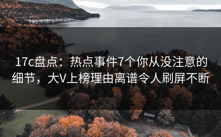 17c盘点:热点事件7个你从没注意的细节,大V上榜理由离谱令人刷屏不断 17c盘点:热点事件7个你从没注意的细节,大V上榜理由离谱令人刷屏不断