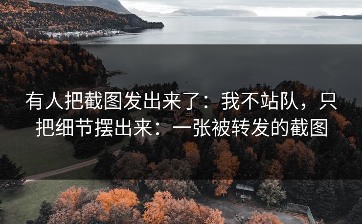 有人把截图发出来了:我不站队,只把细节摆出来:一张被转发的截图 有人把截图发出来了:我不站队,只把细节摆出来:一张被转发的截图