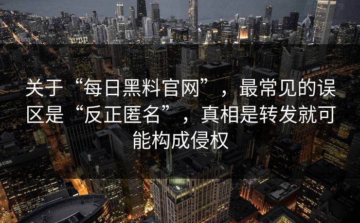 关于“每日黑料官网”,最常见的误区是“反正匿名”,真相是转发就可能构成侵权 关于“每日黑料官网”,最常见的误区是“反正匿名”,真相是转发就可能构成侵权