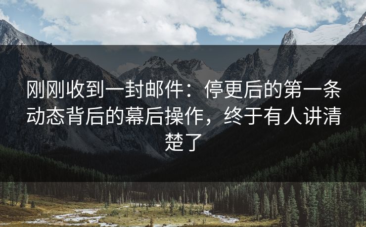 刚刚收到一封邮件：停更后的第一条动态背后的幕后操作，终于有人讲清楚了