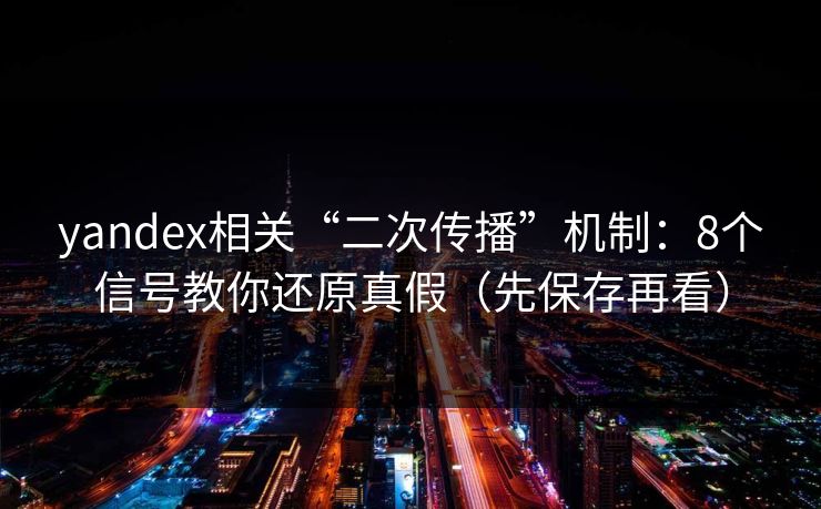 yandex相关“二次传播”机制：8个信号教你还原真假（先保存再看）