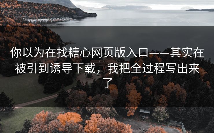你以为在找糖心网页版入口——其实在被引到诱导下载,我把全过程写出来了 你以为在找糖心网页版入口——其实在被引到诱导下载,我把全过程写出来了