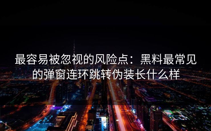 最容易被忽视的风险点：黑料最常见的弹窗连环跳转伪装长什么样