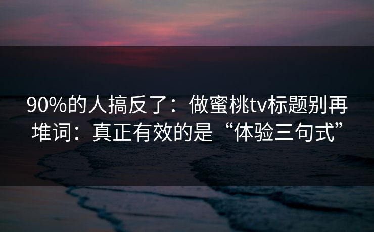 90%的人搞反了:做蜜桃tv标题别再堆词:真正有效的是“体验三句式” 90%的人搞反了:做蜜桃tv标题别再堆词:真正有效的是“体验三句式”