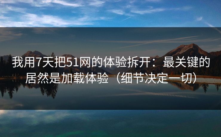 我用7天把51网的体验拆开:最关键的居然是加载体验(细节决定一切) 我用7天把51网的体验拆开:最关键的居然是加载体验(细节决定一切)