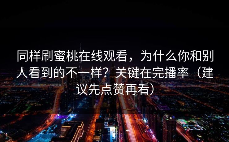 同样刷蜜桃在线观看,为什么你和别人看到的不一样?关键在完播率(建议先点赞再看) 同样刷蜜桃在线观看,为什么你和别人看到的不一样?关键在完播率(建议先点赞再看)