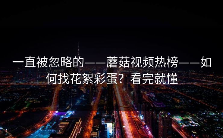 一直被忽略的——蘑菇视频热榜——如何找花絮彩蛋？看完就懂