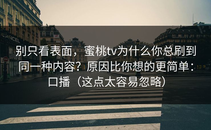 别只看表面，蜜桃tv为什么你总刷到同一种内容？原因比你想的更简单：口播（这点太容易忽略）