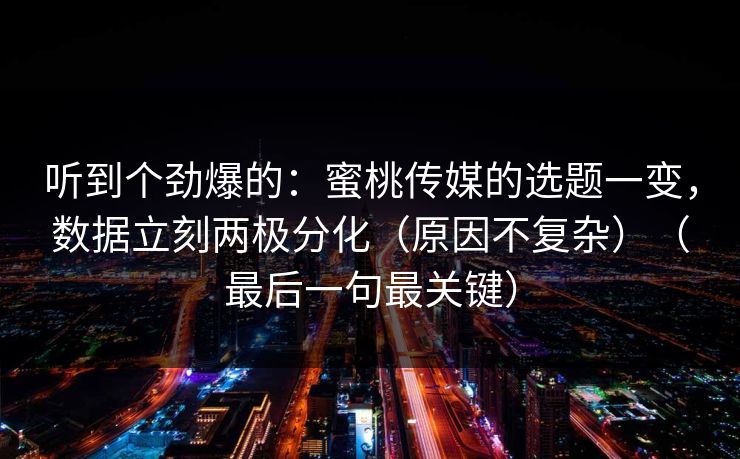 听到个劲爆的：蜜桃传媒的选题一变，数据立刻两极分化（原因不复杂）（最后一句最关键）
