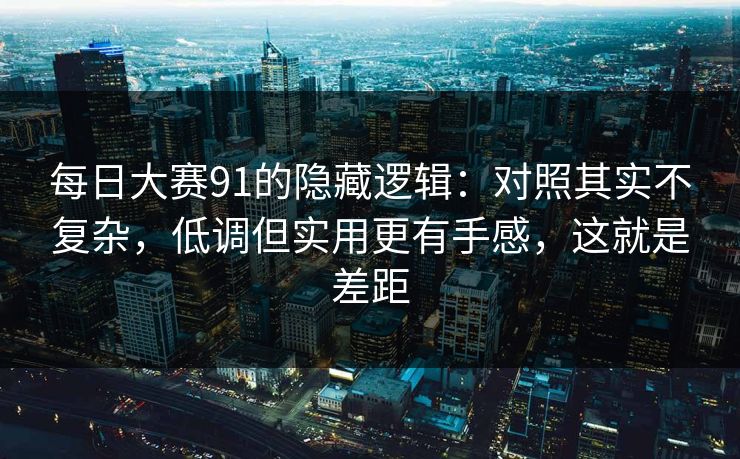 每日大赛91的隐藏逻辑：对照其实不复杂，低调但实用更有手感，这就是差距
