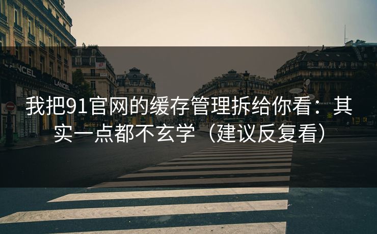 我把91官网的缓存管理拆给你看：其实一点都不玄学（建议反复看）