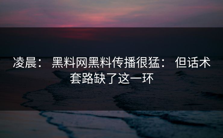 凌晨: 黑料网黑料传播很猛: 但话术套路缺了这一环 凌晨: 黑料网黑料传播很猛: 但话术套路缺了这一环